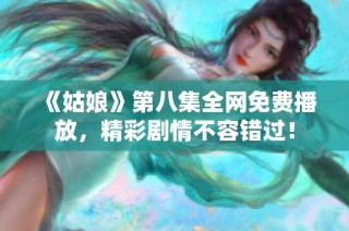 《姑娘》第八集全网免费播放，精彩剧情不容错过！