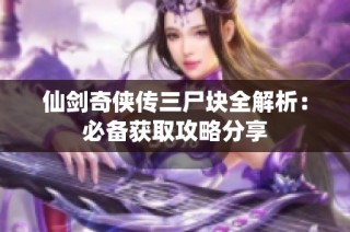 仙剑奇侠传三尸块全解析：必备获取攻略分享