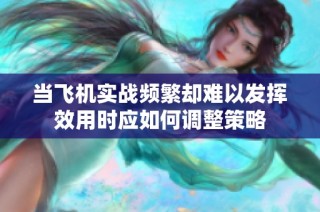 当飞机实战频繁却难以发挥效用时应如何调整策略