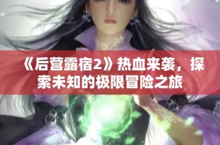 《后营露宿2》热血来袭，探索未知的极限冒险之旅