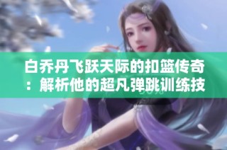 白乔丹飞跃天际的扣篮传奇：解析他的超凡弹跳训练技巧与成就