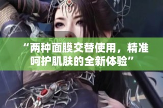 “两种面膜交替使用，精准呵护肌肤的全新体验”