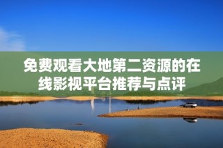 免费观看大地第二资源的在线影视平台推荐与点评