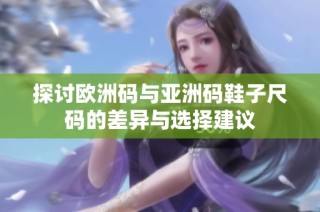 探讨欧洲码与亚洲码鞋子尺码的差异与选择建议