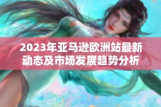 2023年亚马逊欧洲站最新动态及市场发展趋势分析