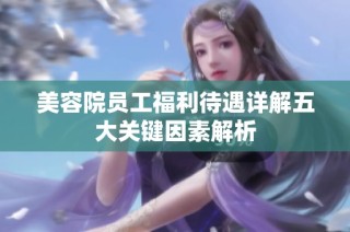 美容院员工福利待遇详解五大关键因素解析
