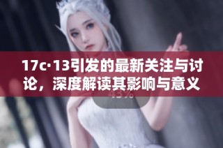 17c·13引发的最新关注与讨论，深度解读其影响与意义