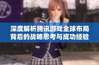 深度解析腾讯游戏全球布局背后的战略思考与成功经验