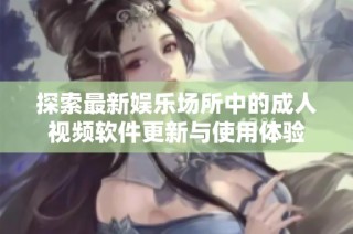 探索最新娱乐场所中的成人视频软件更新与使用体验