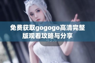 免费获取gogogo高清完整版观看攻略与分享