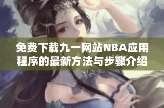 免费下载九一网站NBA应用程序的最新方法与步骤介绍