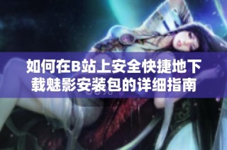 如何在B站上安全快捷地下载魅影安装包的详细指南