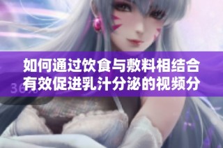 如何通过饮食与敷料相结合有效促进乳汁分泌的视频分享
