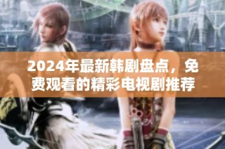 2024年最新韩剧盘点，免费观看的精彩电视剧推荐