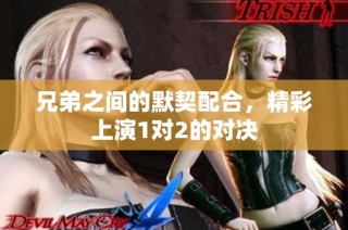 兄弟之间的默契配合，精彩上演1对2的对决