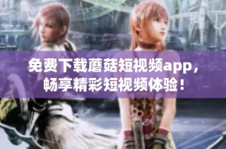 免费下载蘑菇短视频app，畅享精彩短视频体验！