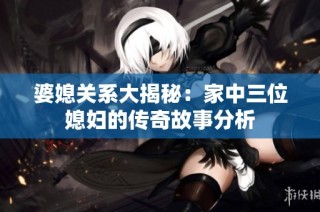 婆媳关系大揭秘：家中三位媳妇的传奇故事分析