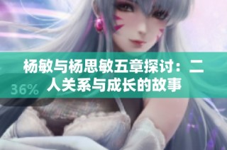 杨敏与杨思敏五章探讨：二人关系与成长的故事