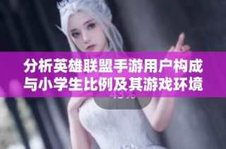 分析英雄联盟手游用户构成与小学生比例及其游戏环境情况