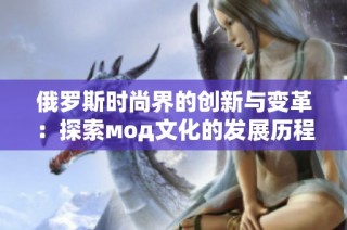 俄罗斯时尚界的创新与变革：探索мод文化的发展历程