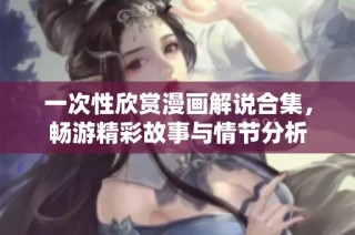 一次性欣赏漫画解说合集，畅游精彩故事与情节分析