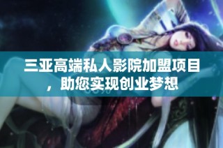 三亚高端私人影院加盟项目，助您实现创业梦想
