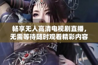 畅享无人高清电视剧直播，无需等待随时观看精彩内容