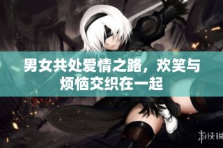 男女共处爱情之路，欢笑与烦恼交织在一起