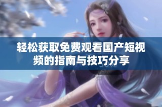 轻松获取免费观看国产短视频的指南与技巧分享