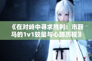 《在对峙中寻求胜利：市鞍马的1v1较量与心路历程》