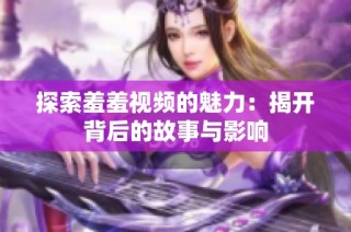 探索羞羞视频的魅力：揭开背后的故事与影响