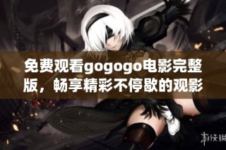 免费观看gogogo电影完整版，畅享精彩不停歇的观影体验