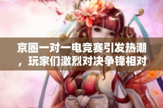 京圈一对一电竞赛引发热潮，玩家们激烈对决争锋相对