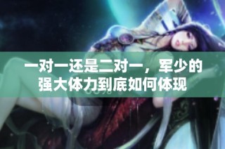 一对一还是二对一，军少的强大体力到底如何体现