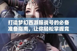 打造梦幻西游服战号的必备准备指南，让你轻松掌握竞争优势