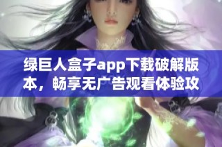 绿巨人盒子app下载破解版本，畅享无广告观看体验攻略