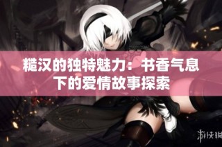 糙汉的独特魅力：书香气息下的爱情故事探索