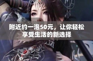 附近约一泡50元，让你轻松享受生活的新选择