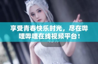 享受青春快乐时光，尽在哔哩哔哩在线视频平台！