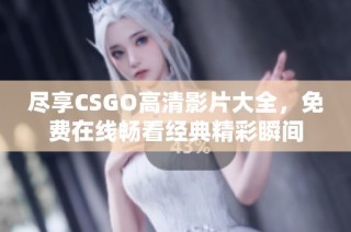 尽享CSGO高清影片大全，免费在线畅看经典精彩瞬间