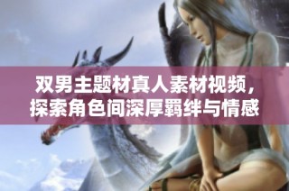 双男主题材真人素材视频，探索角色间深厚羁绊与情感发展