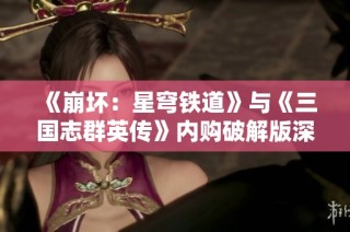 《崩坏：星穹铁道》与《三国志群英传》内购破解版深度对比分析