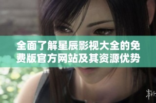 全面了解星辰影视大全的免费版官方网站及其资源优势