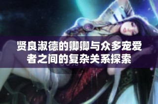 贤良淑德的卿卿与众多宠爱者之间的复杂关系探索