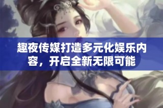 趣夜传媒打造多元化娱乐内容，开启全新无限可能