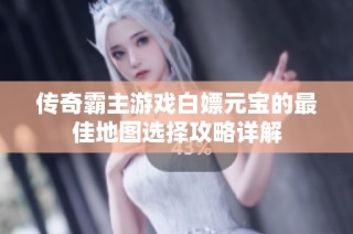 传奇霸主游戏白嫖元宝的最佳地图选择攻略详解