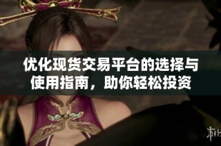 优化现货交易平台的选择与使用指南，助你轻松投资