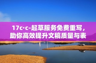 17c·c-起草服务免费重写，助你高效提升文稿质量与表现