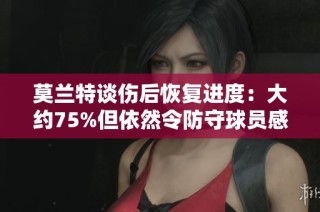 莫兰特谈伤后恢复进度：大约75%但依然令防守球员感到恐惧
