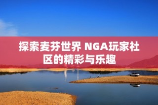 探索麦芬世界 NGA玩家社区的精彩与乐趣
